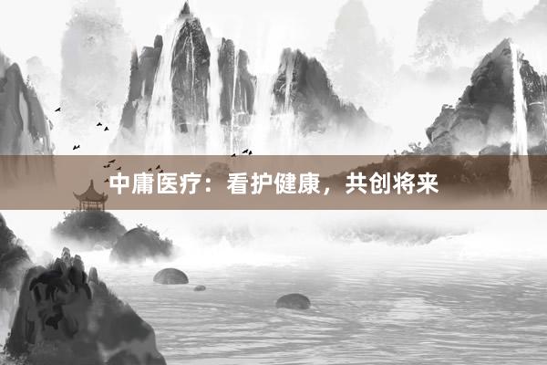 中庸医疗：看护健康，共创将来