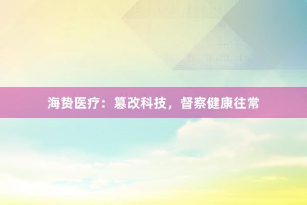 海贽医疗：篡改科技，督察健康往常