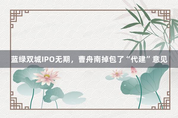 蓝绿双城IPO无期，曹舟南掉包了“代建”意见