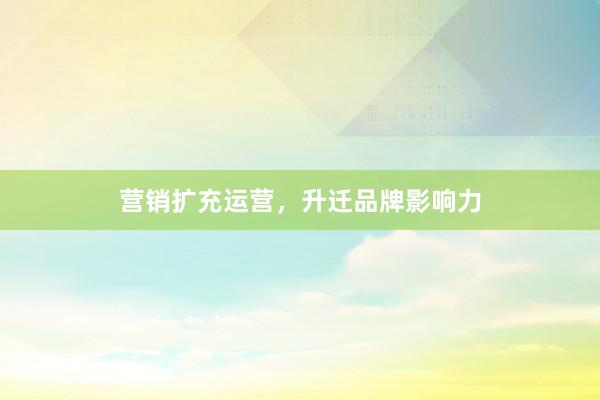 营销扩充运营，升迁品牌影响力